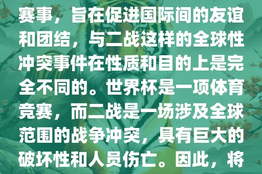 世界杯作为一项全球性的体育赛事，旨在促进国际间的友谊和团结，与二战这样的全球性冲突事件在性质和目的上是完全不同的。世界杯是一项体育竞赛，而二战是一场涉及全球范围的战争冲突，具有巨大的破坏性和人员伤亡。因此，将世界杯比作二战是不恰当的。
