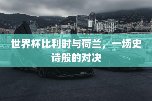 世界杯比利时与荷兰，一场史诗般的对决