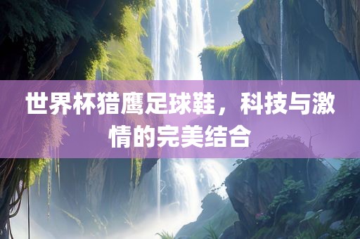 世界杯猎鹰足球鞋，科技与激情的完美结合