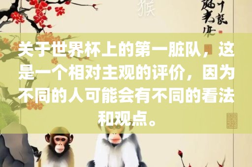 关于世界杯上的第一脏队，这是一个相对主观的评价，因为不同的人可能会有不同的看法和观点。