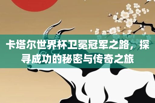 卡塔尔世界杯卫冕冠军之路，探寻成功的秘密与传奇之旅