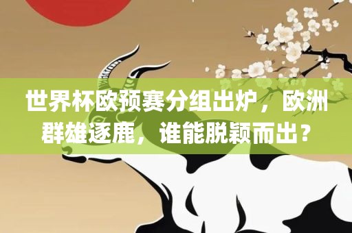 世界杯欧预赛分组出炉，欧洲群雄逐鹿，谁能脱颖而出？