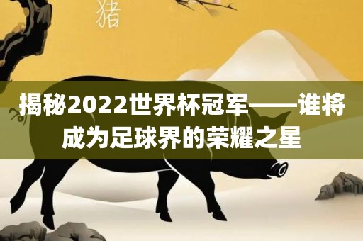 揭秘2022世界杯冠军——谁将成为足球界的荣耀之星