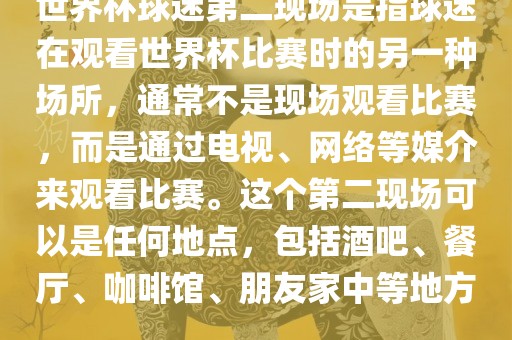 世界杯球迷第二现场是指球迷在观看世界杯比赛时的另一种场所，通常不是现场观看比赛，而是通过电视、网络等媒介来观看比赛。这个第二现场可以是任何地点，包括酒吧、餐厅、咖啡馆、朋友家中等地方。
