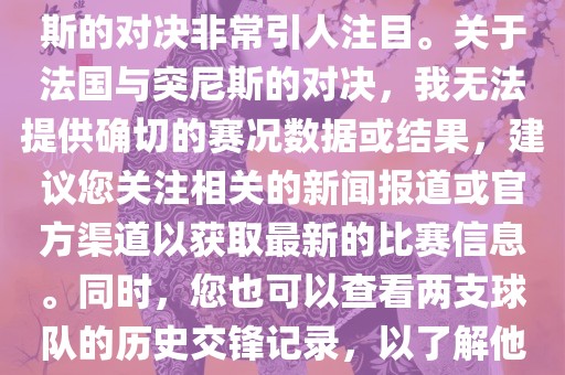 在世界杯赛场上，法国与突尼斯的对决非常引人注目。关于法国与突尼斯的对决，我无法提供确切的赛况数据或结果，建议您关注相关的新闻报道或官方渠道以获取最新的比赛信息。同时，您也可以查看两支球队的历史交锋记录，以了解他们的实力和战术风格。