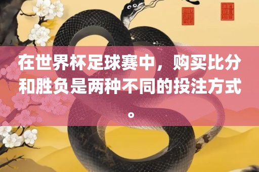 在世界杯足球赛中，购买比分和胜负是两种不同的投注方式。