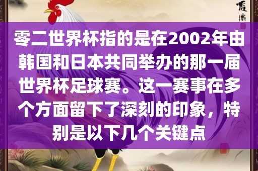 零二世界杯指的是在2002年由韩国和日本共同举办的那一届世界杯足球赛。这一赛事在多个方面留下了深刻的印象，特别是以下几个关键点
