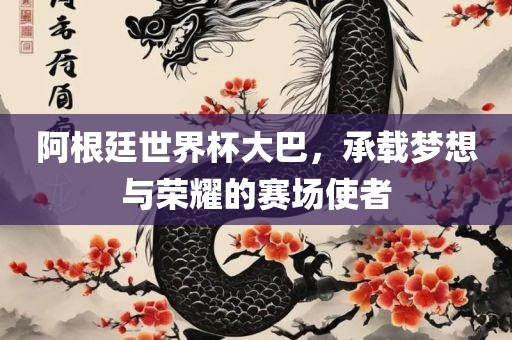 阿根廷世界杯大巴，承载梦想与荣耀的赛场使者