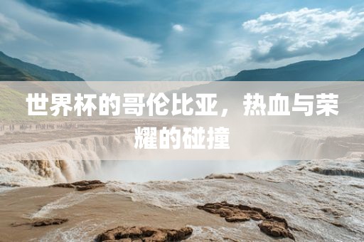 世界杯的哥伦比亚，热血与荣耀的碰撞