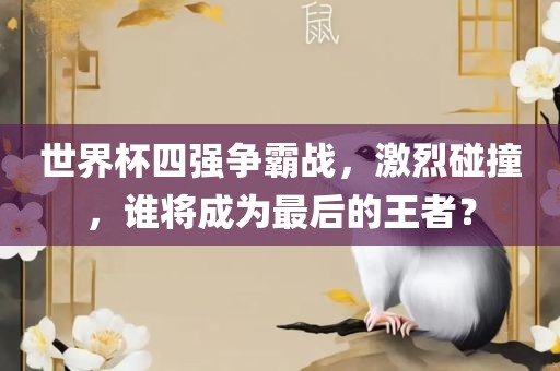 世界杯四强争霸战，激烈碰撞，谁将成为最后的王者？
