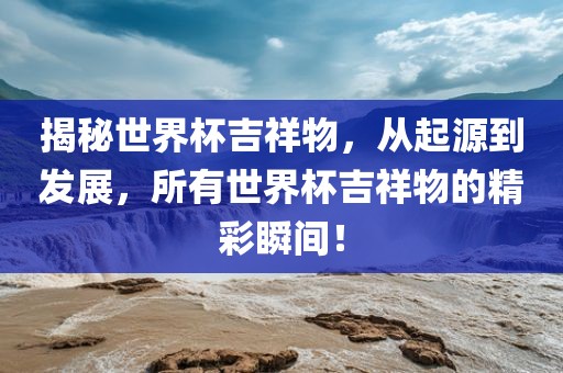 揭秘世界杯吉祥物，从起源到发展，所有世界杯吉祥物的精彩瞬间！