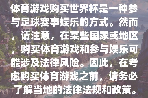 体育游戏购买世界杯是一种参与足球赛事娱乐的方式。然而，请注意，在某些国家或地区，购买体育游戏和参与娱乐可能涉及法律风险。因此，在考虑购买体育游戏之前，请务必了解当地的法律法规和政策。