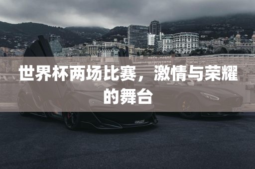 世界杯两场比赛，激情与荣耀的舞台