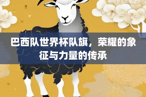 巴西队世界杯队旗，荣耀的象征与力量的传承