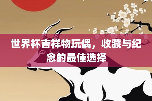 世界杯吉祥物玩偶，收藏与纪念的最佳选择
