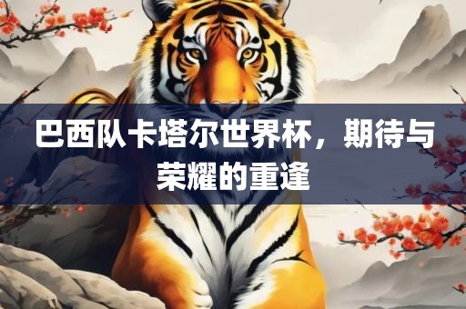 巴西队卡塔尔世界杯，期待与荣耀的重逢