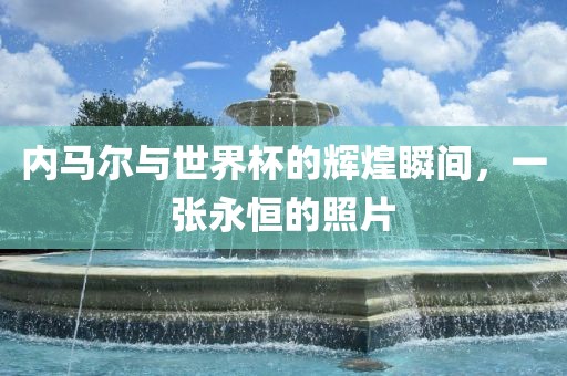 内马尔与世界杯的辉煌瞬间，一张永恒的照片