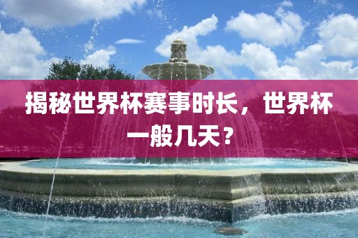 揭秘世界杯赛事时长，世界杯一般几天？