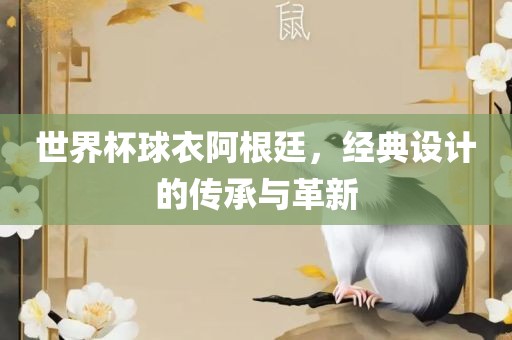 世界杯球衣阿根廷，经典设计的传承与革新