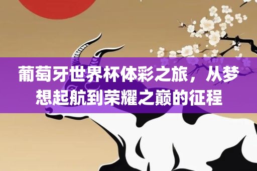 葡萄牙世界杯体彩之旅，从梦想起航到荣耀之巅的征程