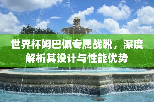 世界杯姆巴佩专属战靴，深度解析其设计与性能优势