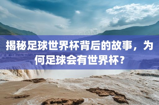 揭秘足球世界杯背后的故事，为何足球会有世界杯？