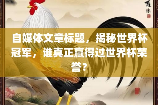 自媒体文章标题，揭秘世界杯冠军，谁真正赢得过世界杯荣誉？