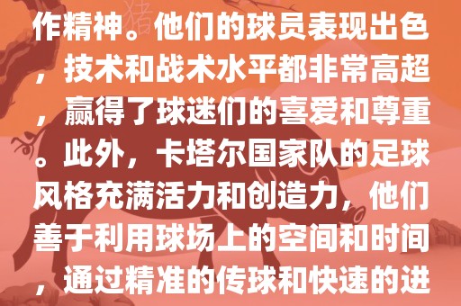 卡塔尔国家队在世界杯足球赛中的表现非常出色。虽然他们的对手实力强大，但卡塔尔队展现出了顽强的斗志和团队合作精神。他们的球员表现出色，技术和战术水平都非常高超，赢得了球迷们的喜爱和尊重。此外，卡塔尔国家队的足球风格充满活力和创造力，他们善于利用球场上的空间和时间，通过精准的传球和快速的进攻来制造威胁。总的来说，卡塔尔国家队是一支充满潜力的队伍，未来有望在国际足球赛场上取得更好的成绩。