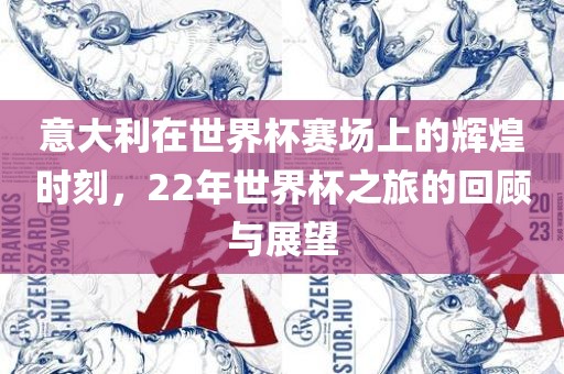 意大利在世界杯赛场上的辉煌时刻，22年世界杯之旅的回顾与展望