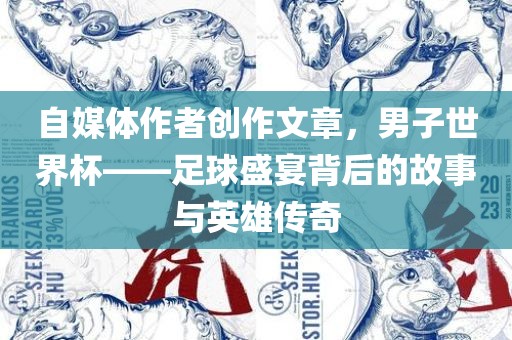 自媒体作者创作文章，男子世界杯——足球盛宴背后的故事与英雄传奇丹东日丰电子有限公司