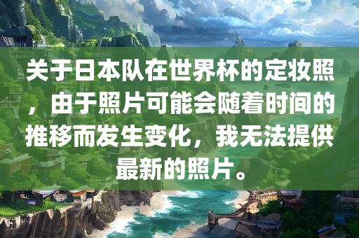 关于日本队在世界杯的定妆照，由于照片可能会随着时间的推移而发生变化，我无法提供最新的照片。