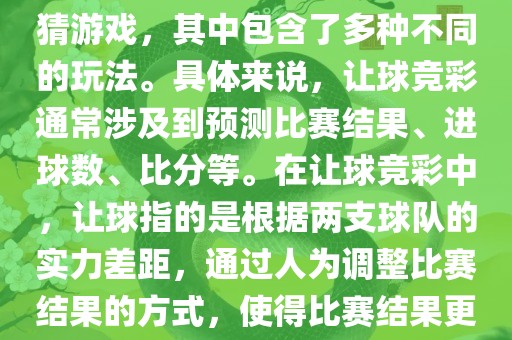 世界杯让球竞彩是一种足球竞猜游戏，其中包含了多种不同的玩法。具体来说，让球竞彩通常涉及到预测比赛结果、进球数、比分等。在让球竞彩中，让球指的是根据两支球队的实力差距，通过人为调整比赛结果的方式，使得比赛结果更具悬念和公平性。