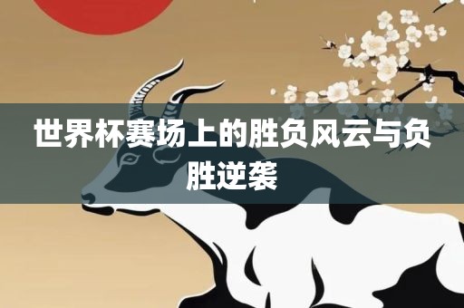 世界杯赛场上的胜负风云与负胜逆袭