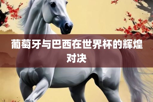 葡萄牙与巴西在世界杯的辉煌对决
