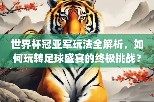 世界杯冠亚军玩法全解析，如何玩转足球盛宴的终极挑战？
