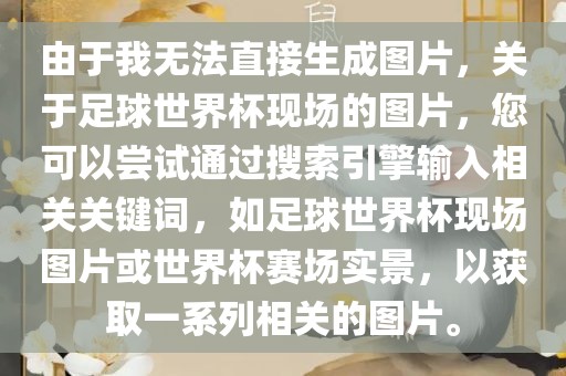 由于我无法直接生成图片，关于足球世界杯现场的图片，您可以尝试通过搜索引擎输入相关关键词，如足球世界杯现场图片或世界杯赛场实景，以获取一系列相关的图片。