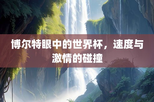 博尔特眼中的世界杯，速度与激情的碰撞