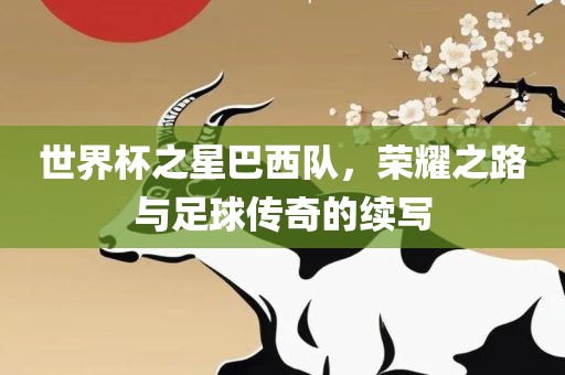 世界杯之星巴西队，荣耀之路与足球传奇的续写