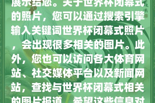 由于照片是静态的，无法直接展示给您。关于世界杯闭幕式的照片，您可以通过搜索引擎输入关键词世界杯闭幕式照片，会出现很多相关的图片。此外，您也可以访问各大体育网站、社交媒体平台以及新闻网站，查找与世界杯闭幕式相关的图片报道。希望这些信息对您有所帮助。