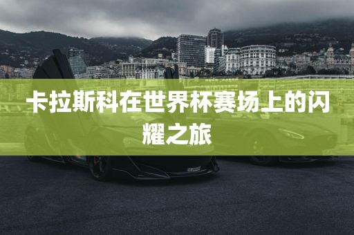 卡拉斯科在世界杯赛场上的闪耀之旅