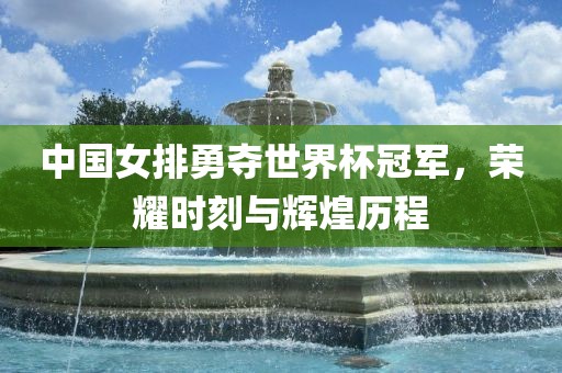 中国女排勇夺世界杯冠军，荣耀时刻与辉煌历程