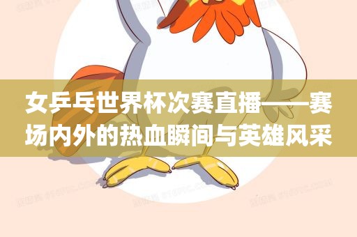 女乒乓世界杯次赛直播——赛场内外的热血瞬间与英雄风采