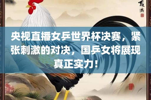 央视直播女乒世界杯决赛，紧张刺激的对决，国乒女将展现真正实力！