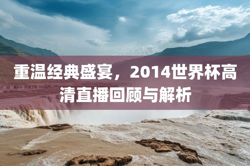 重温经典盛宴，2014世界杯高清直播回顾与解析