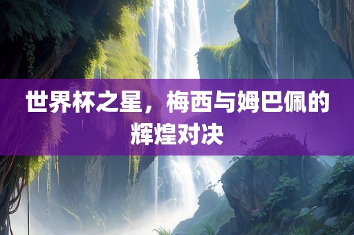 世界杯之星，梅西与姆巴佩的辉煌对决