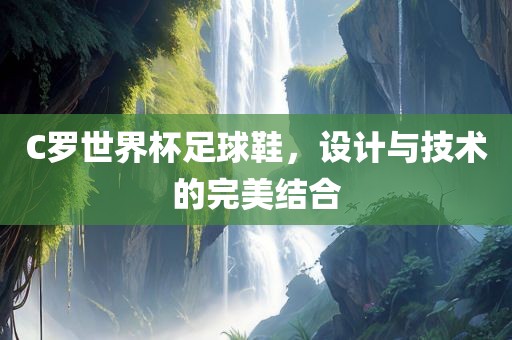 C罗世界杯足球鞋，设计与技术的完美结合