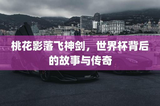 桃花影落飞神剑，世界杯背后的故事与传奇