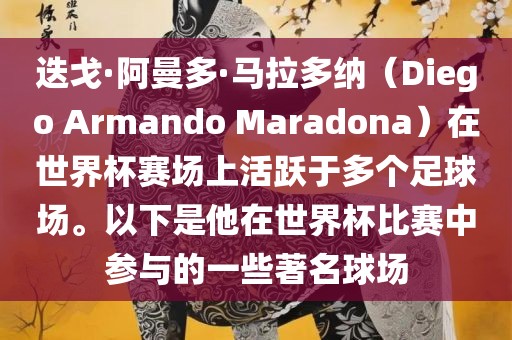 迭戈·阿曼多·马拉多纳（Diego Armando Maradona）在世界杯赛场上活跃于多个足球场。以下是他在世界杯比赛中参与的一些著名球场