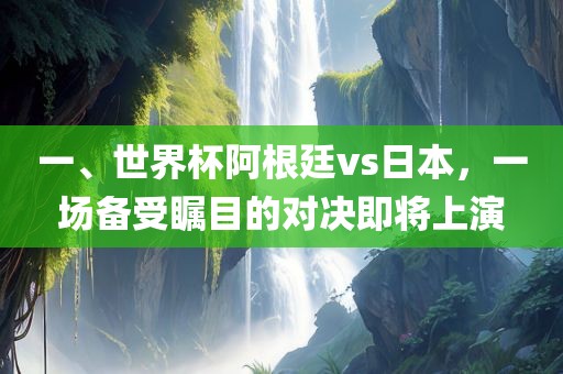 一、世界杯阿根廷vs日本，一场备受瞩目的对决即将上演