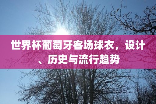 世界杯葡萄牙客场球衣，设计、历史与流行趋势